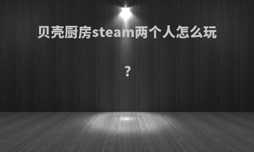 贝壳厨房steam两个人怎么玩?