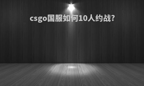 csgo国服如何10人约战?