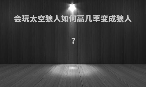 会玩太空狼人如何高几率变成狼人?