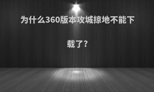 为什么360版本攻城掠地不能下载了?