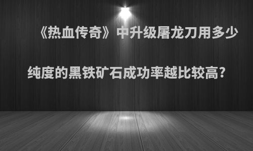 《热血传奇》中升级屠龙刀用多少纯度的黑铁矿石成功率越比较高?