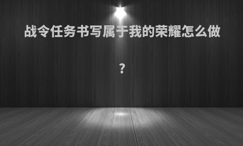 战令任务书写属于我的荣耀怎么做?