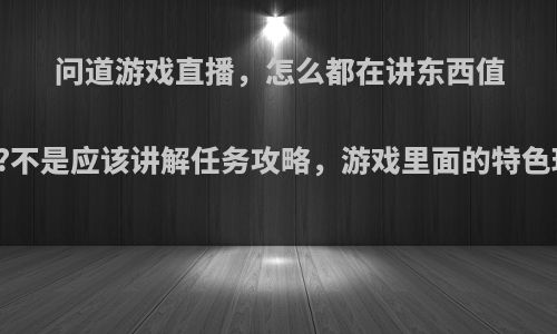 问道游戏直播，怎么都在讲东西值多少钱?不是应该讲解任务攻略，游戏里面的特色玩法吗?