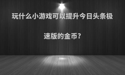 玩什么小游戏可以提升今日头条极速版的金币?