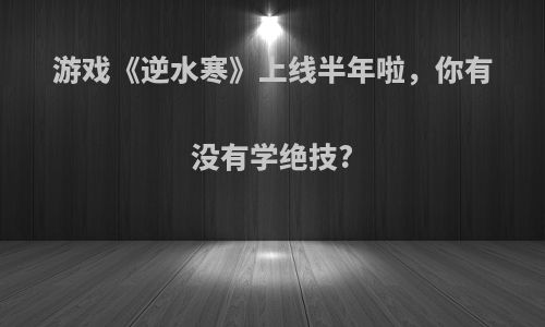 游戏《逆水寒》上线半年啦，你有没有学绝技?