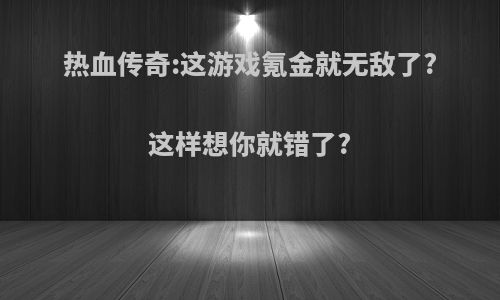 热血传奇:这游戏氪金就无敌了?这样想你就错了?