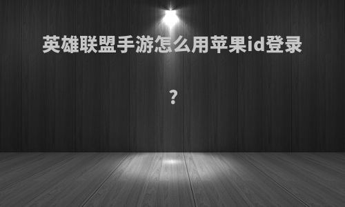 英雄联盟手游怎么用苹果id登录?