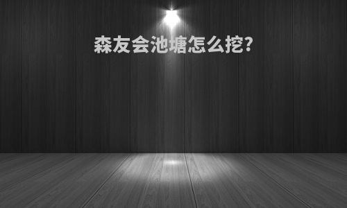 森友会池塘怎么挖?