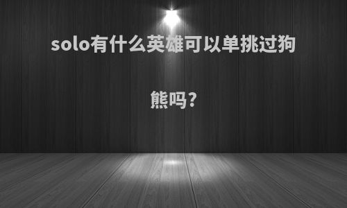 solo有什么英雄可以单挑过狗熊吗?