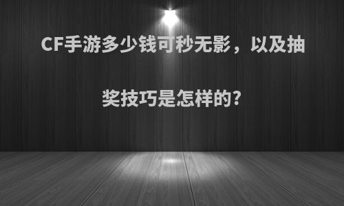 CF手游多少钱可秒无影，以及抽奖技巧是怎样的?