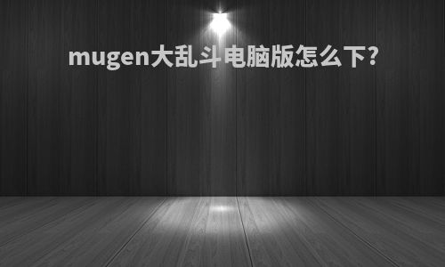 mugen大乱斗电脑版怎么下?