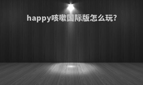 happy咳嗽国际版怎么玩?