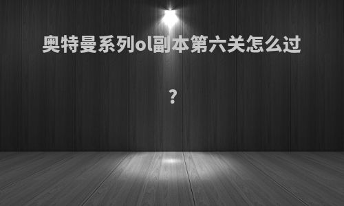 奥特曼系列ol副本第六关怎么过?