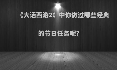 《大话西游2》中你做过哪些经典的节日任务呢?