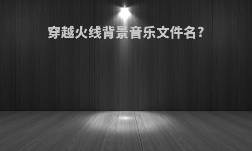穿越火线背景音乐文件名?