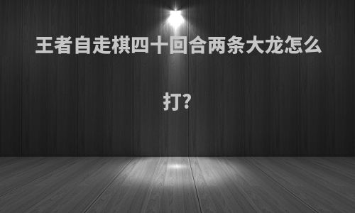 王者自走棋四十回合两条大龙怎么打?