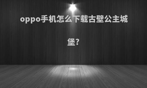 oppo手机怎么下载古壁公主城堡?