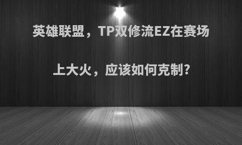 英雄联盟，TP双修流EZ在赛场上大火，应该如何克制?