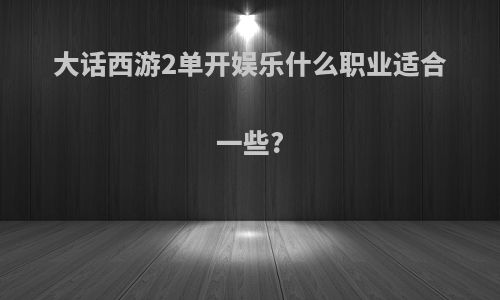 大话西游2单开娱乐什么职业适合一些?