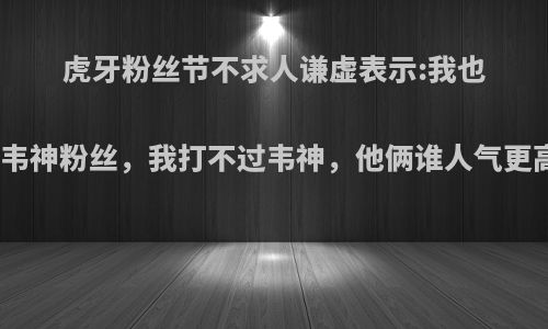 虎牙粉丝节不求人谦虚表示:我也是韦神粉丝，我打不过韦神，他俩谁人气更高?