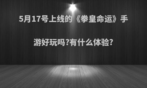 5月17号上线的《拳皇命运》手游好玩吗?有什么体验?