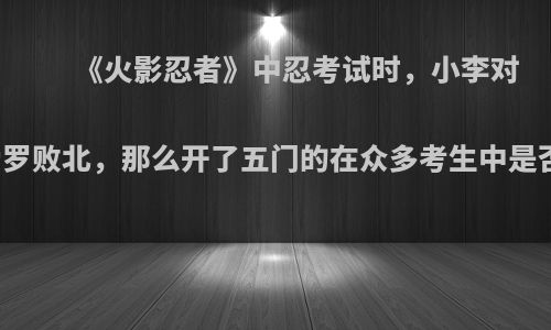 《火影忍者》中忍考试时，小李对阵我爱罗败北，那么开了五门的在众多考生中是否无敌?