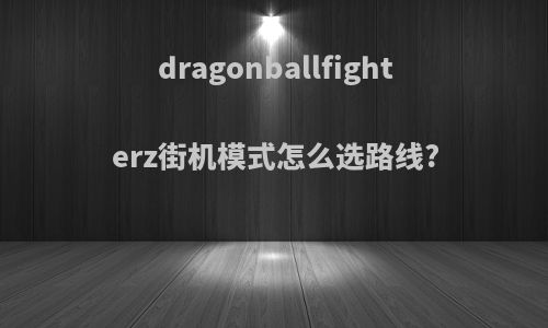 dragonballfighterz街机模式怎么选路线?