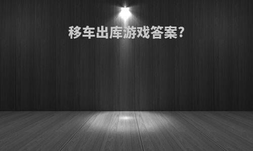 移车出库游戏答案?