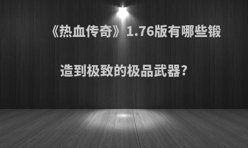 《热血传奇》1.76版有哪些锻造到极致的极品武器?