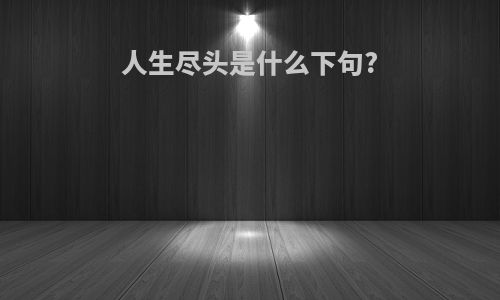 人生尽头是什么下句?