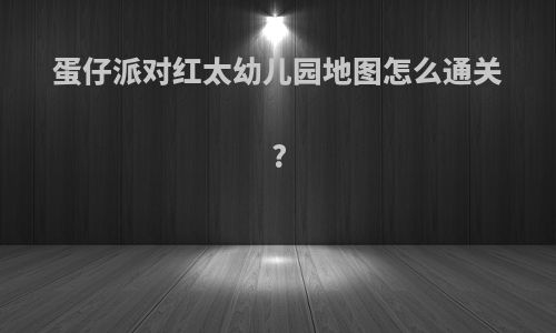 蛋仔派对红太幼儿园地图怎么通关?