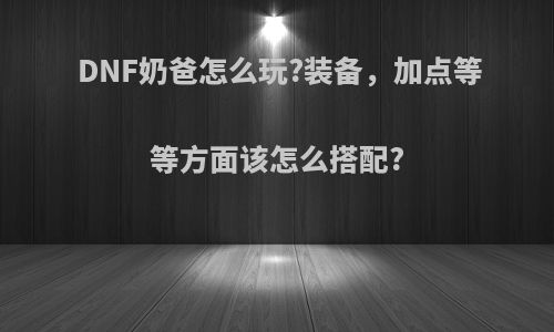 DNF奶爸怎么玩?装备，加点等等方面该怎么搭配?