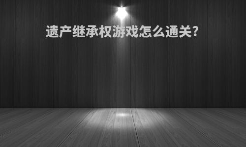 遗产继承权游戏怎么通关?