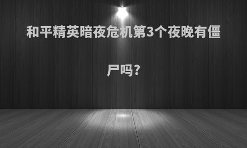 和平精英暗夜危机第3个夜晚有僵尸吗?