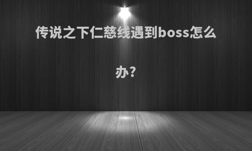 传说之下仁慈线遇到boss怎么办?