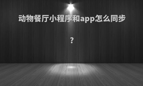 动物餐厅小程序和app怎么同步?