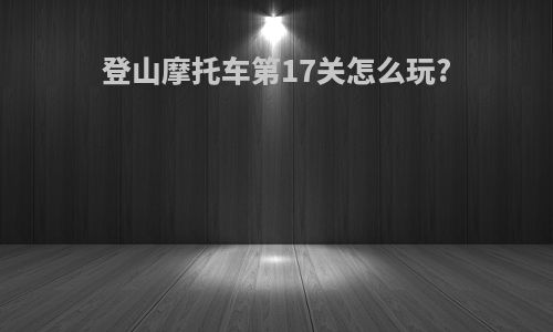 登山摩托车第17关怎么玩?