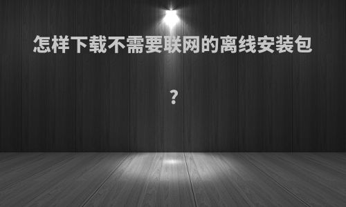 怎样下载不需要联网的离线安装包?