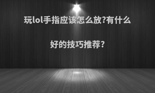 玩lol手指应该怎么放?有什么好的技巧推荐?