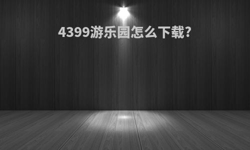 4399游乐园怎么下载?