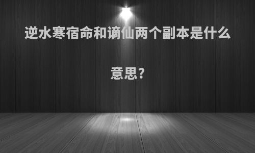 逆水寒宿命和谪仙两个副本是什么意思?