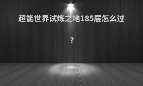 超能世界试炼之地185层怎么过?