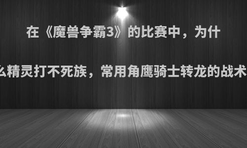 在《魔兽争霸3》的比赛中，为什么精灵打不死族，常用角鹰骑士转龙的战术?