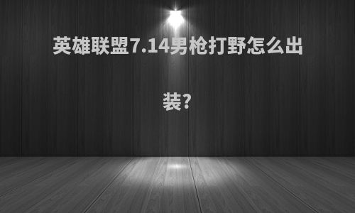 英雄联盟7.14男枪打野怎么出装?