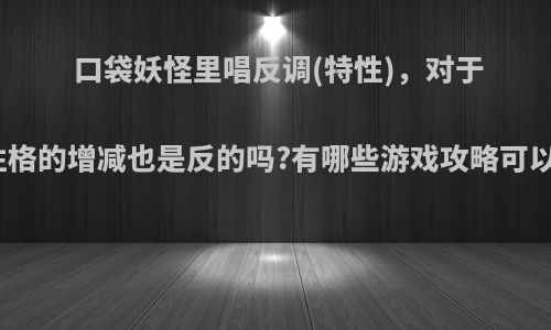 口袋妖怪里唱反调(特性)，对于性格的增减也是反的吗?有哪些游戏攻略可以?