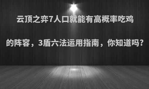 云顶之弈7人口就能有高概率吃鸡的阵容，3盾六法运用指南，你知道吗?