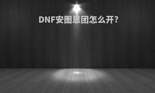 DNF安图恩团怎么开?