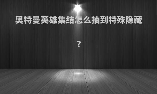 奥特曼英雄集结怎么抽到特殊隐藏?