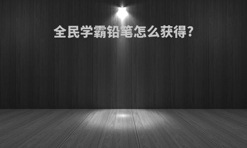 全民学霸铅笔怎么获得?