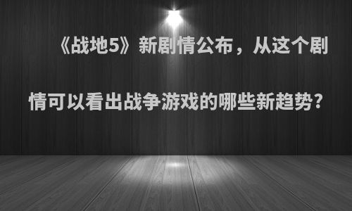 《战地5》新剧情公布，从这个剧情可以看出战争游戏的哪些新趋势?